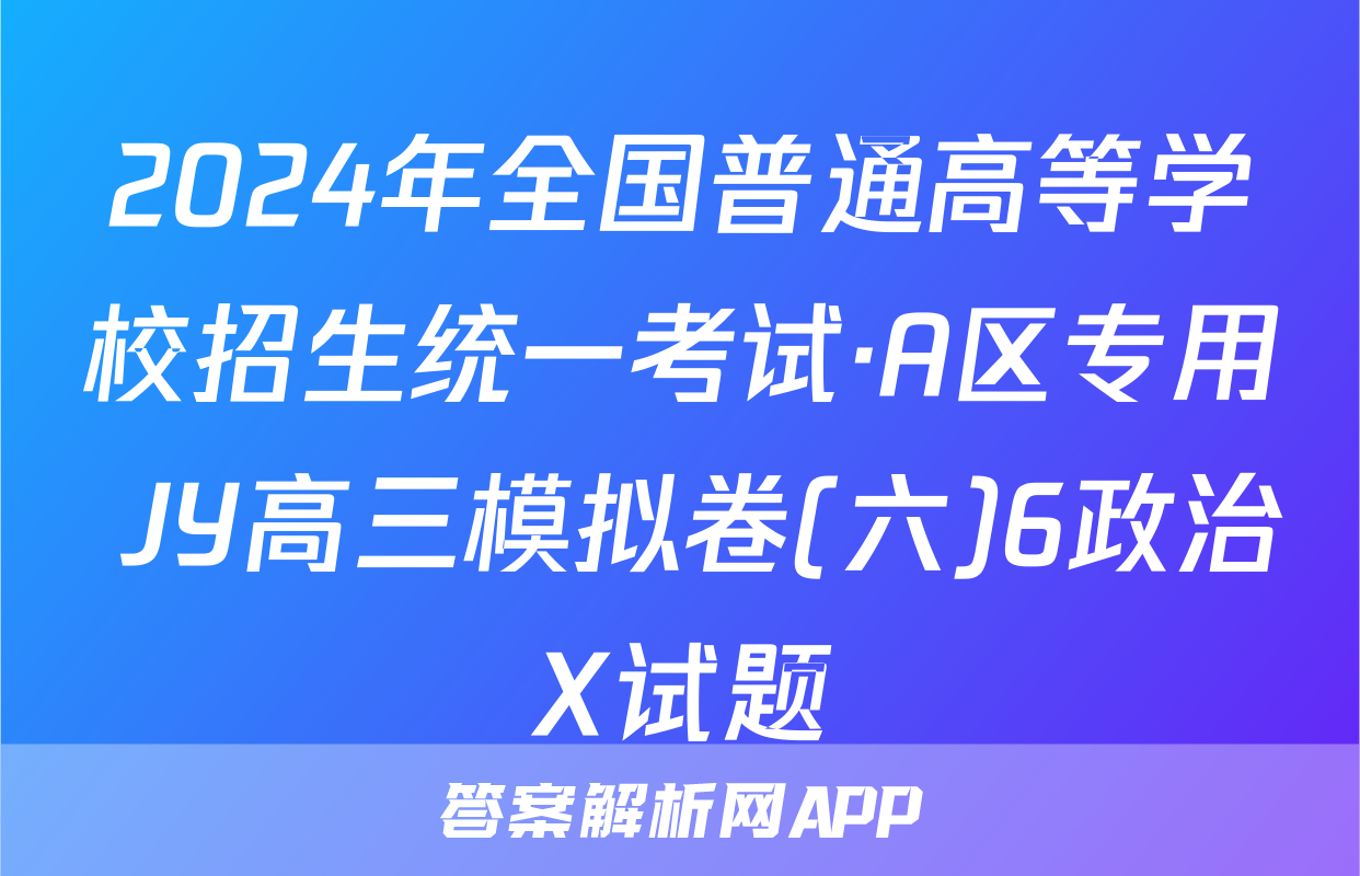 2024年全国普通高等学校招生统一考试·A区专用 JY高三模拟卷(六)6政治X试题