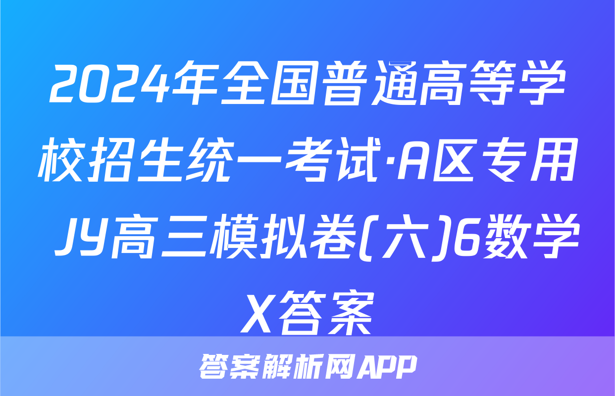 2024年全国普通高等学校招生统一考试·A区专用 JY高三模拟卷(六)6数学X答案