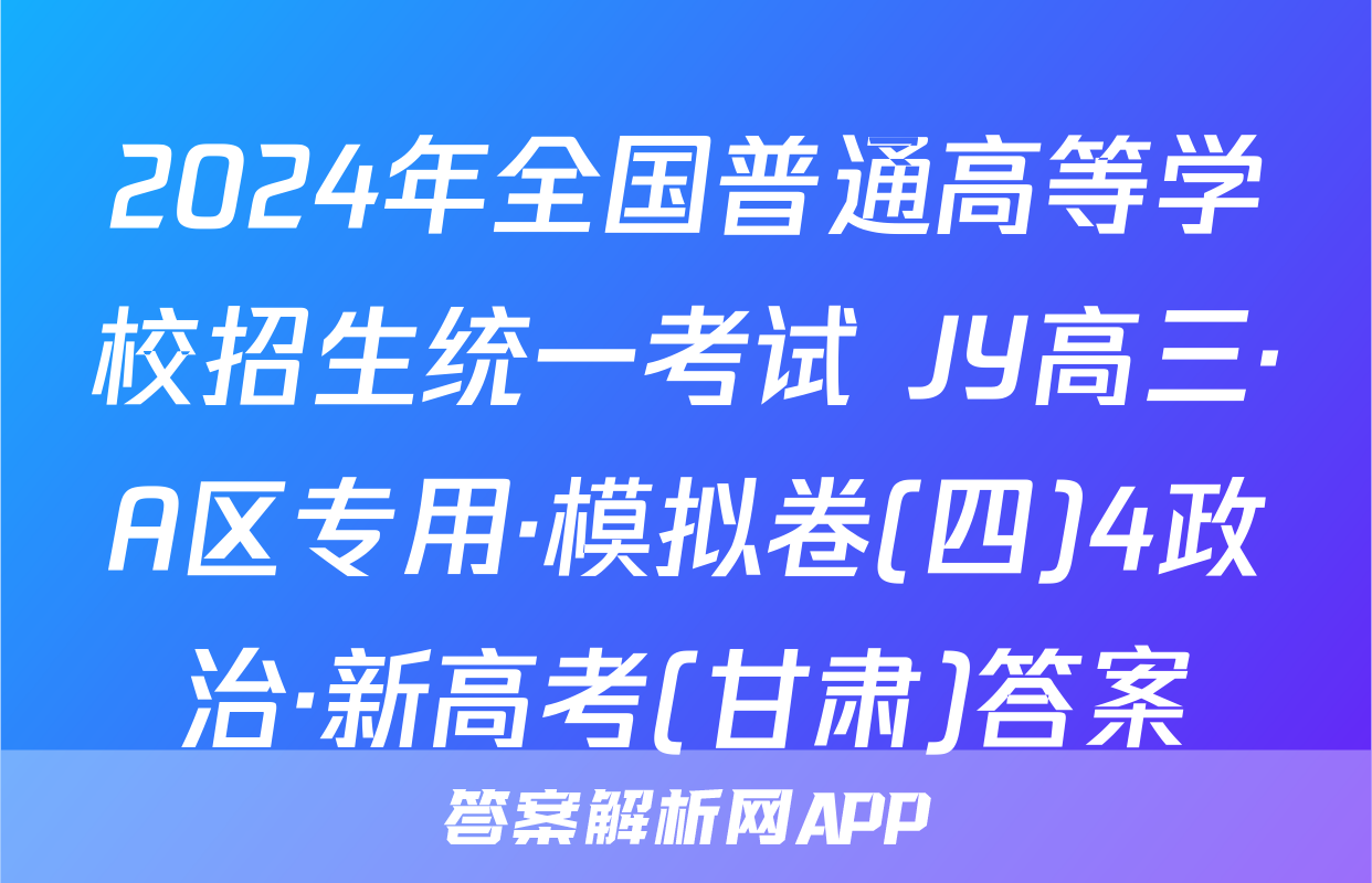2024年全国普通高等学校招生统一考试 JY高三·A区专用·模拟卷(四)4政治·新高考(甘肃)答案