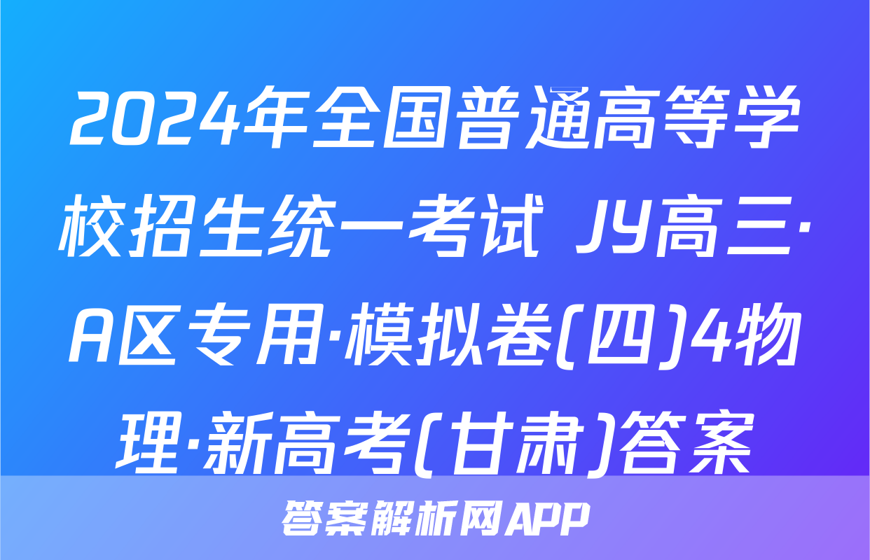 2024年全国普通高等学校招生统一考试 JY高三·A区专用·模拟卷(四)4物理·新高考(甘肃)答案