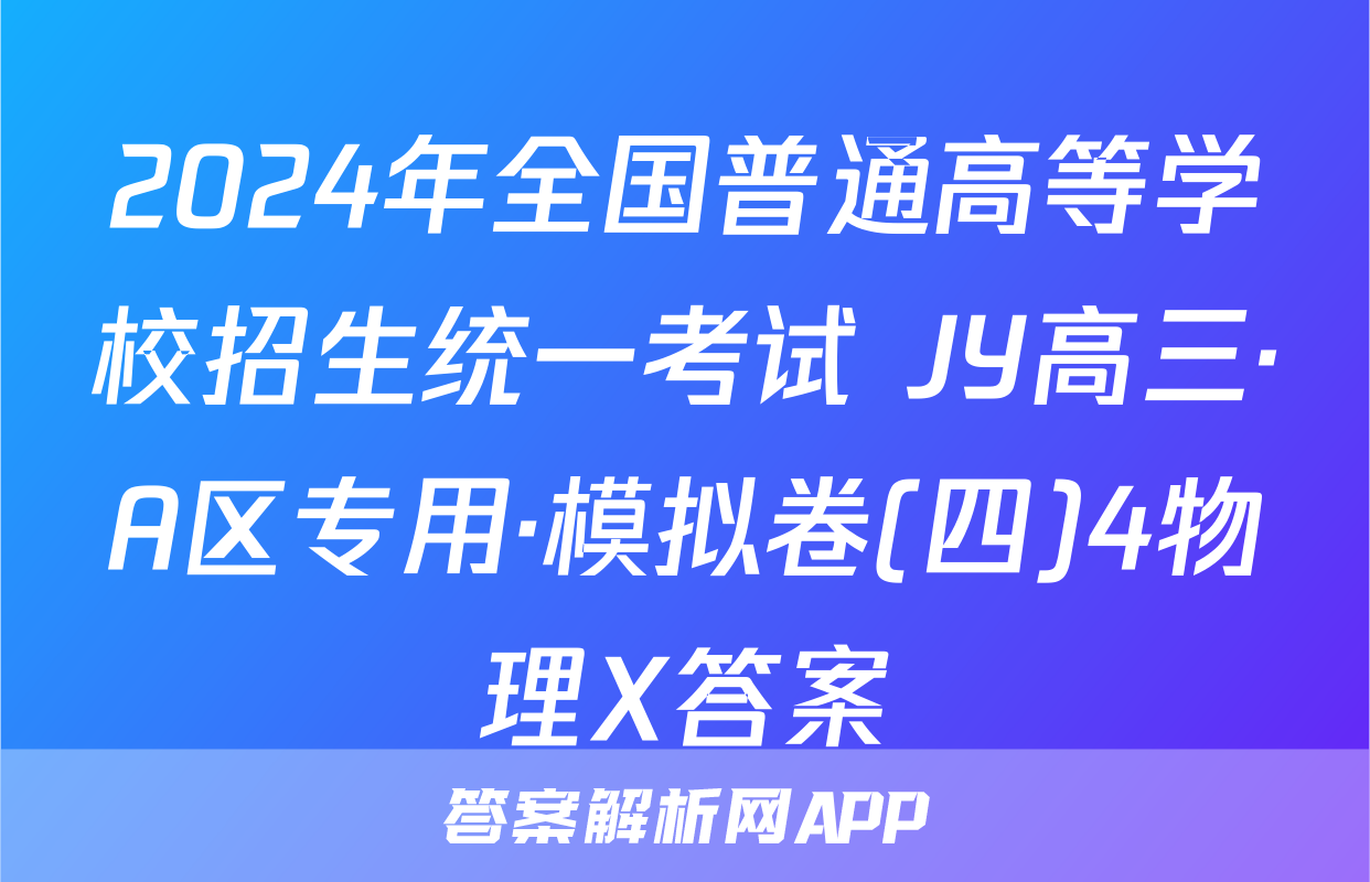 2024年全国普通高等学校招生统一考试 JY高三·A区专用·模拟卷(四)4物理X答案