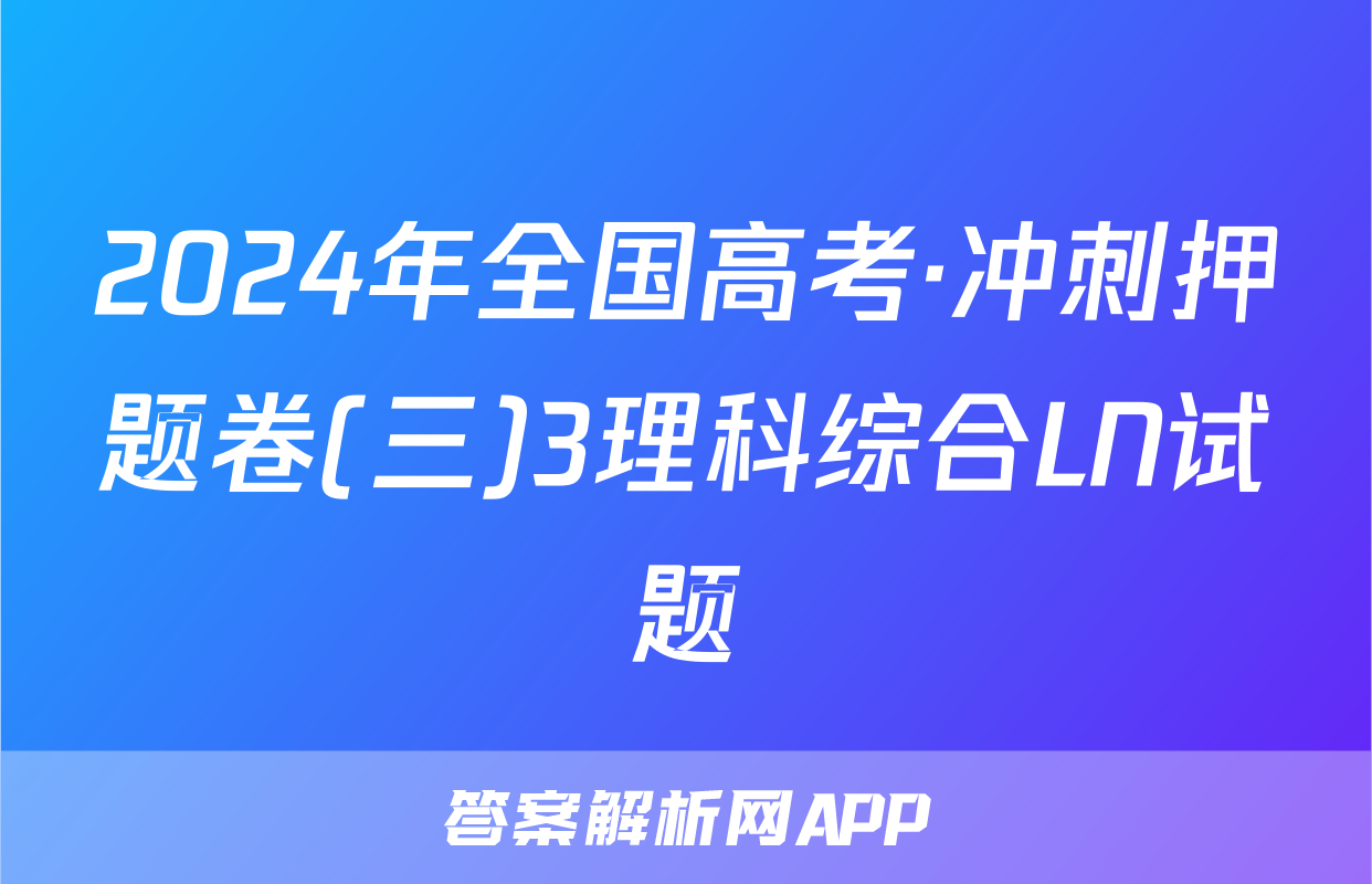 2024年全国高考·冲刺押题卷(三)3理科综合LN试题