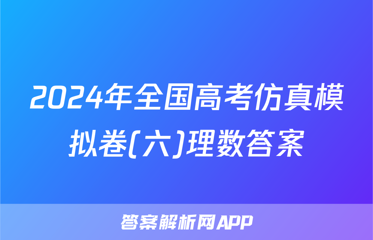2024年全国高考仿真模拟卷(六)理数答案