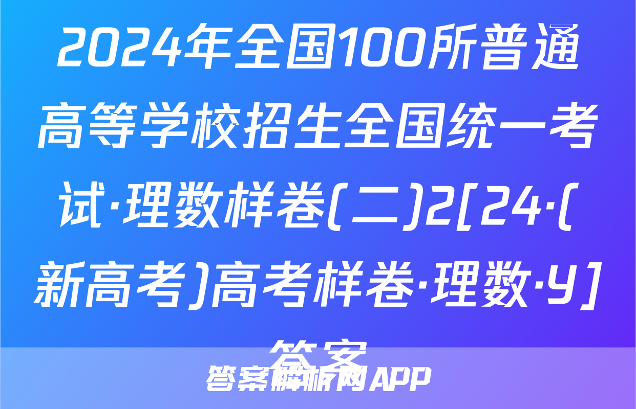 2024年全国100所普通高等学校招生全国统一考试·理数样卷(二)2[24·(新高考)高考样卷·理数·Y]答案