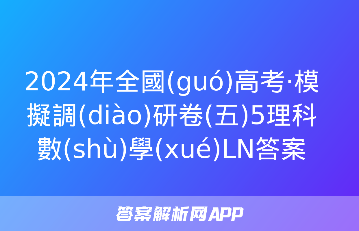 2024年全國(guó)高考·模擬調(diào)研卷(五)5理科數(shù)學(xué)LN答案