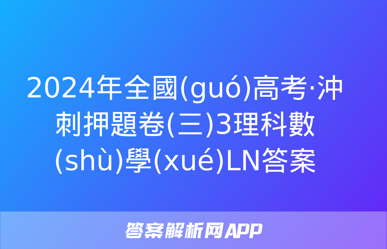 2024年全國(guó)高考·沖刺押題卷(三)3理科數(shù)學(xué)LN答案