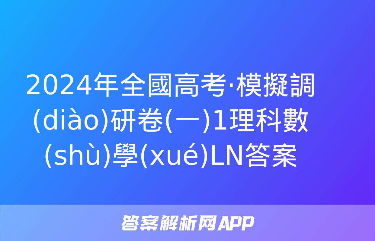 2024年全國高考·模擬調(diào)研卷(一)1理科數(shù)學(xué)LN答案