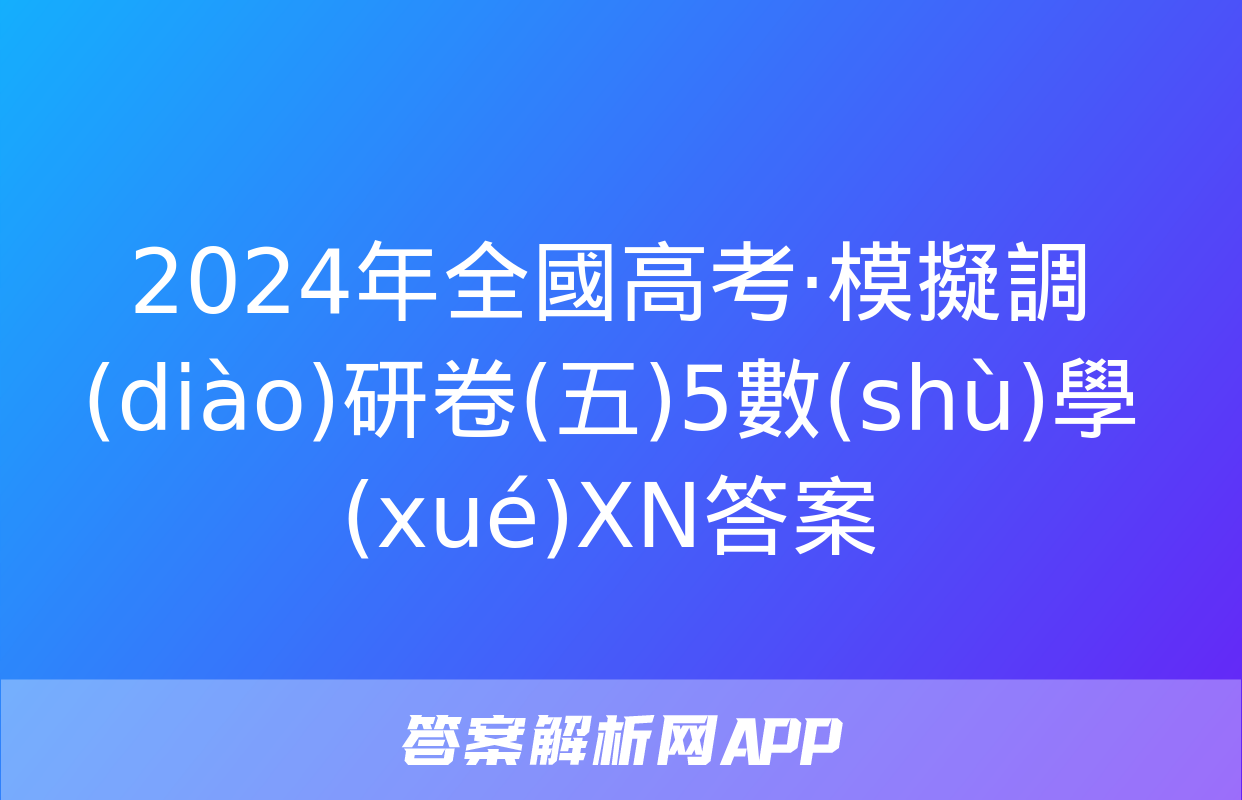 2024年全國高考·模擬調(diào)研卷(五)5數(shù)學(xué)XN答案