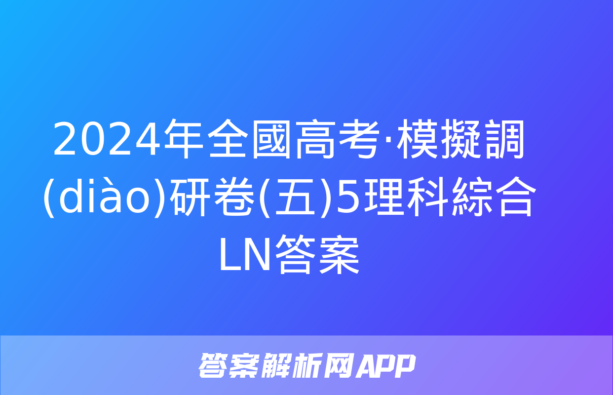 2024年全國高考·模擬調(diào)研卷(五)5理科綜合LN答案