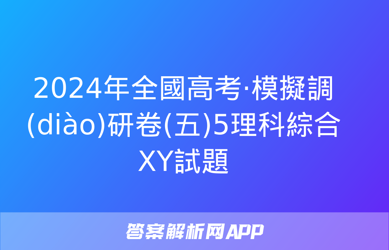 2024年全國高考·模擬調(diào)研卷(五)5理科綜合XY試題