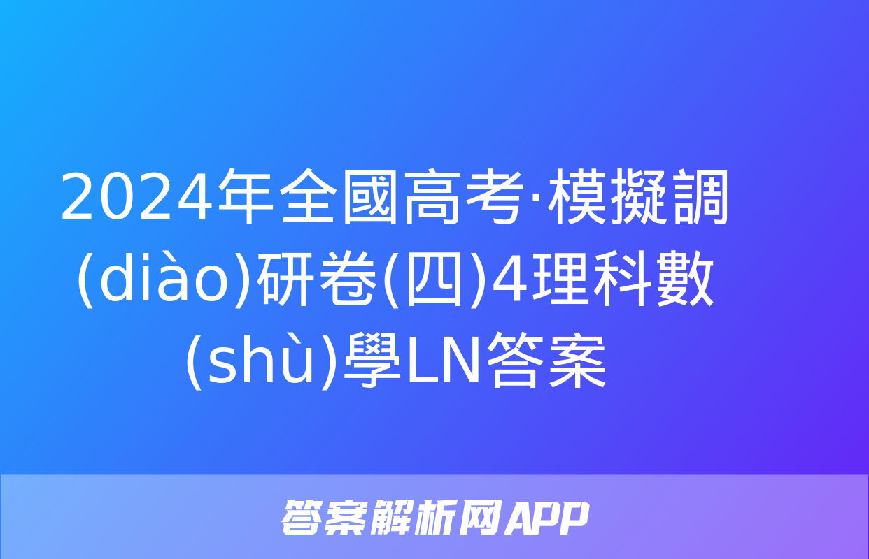 2024年全國高考·模擬調(diào)研卷(四)4理科數(shù)學LN答案