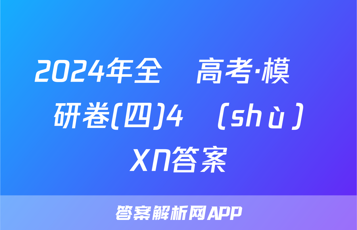 2024年全國高考·模擬調研卷(四)4數(shù)學XN答案