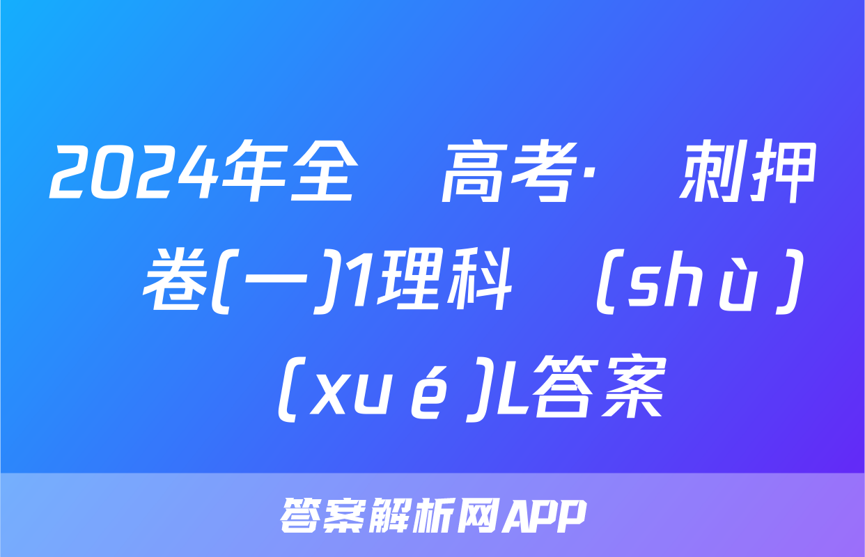 2024年全國高考·沖刺押題卷(一)1理科數(shù)學(xué)L答案