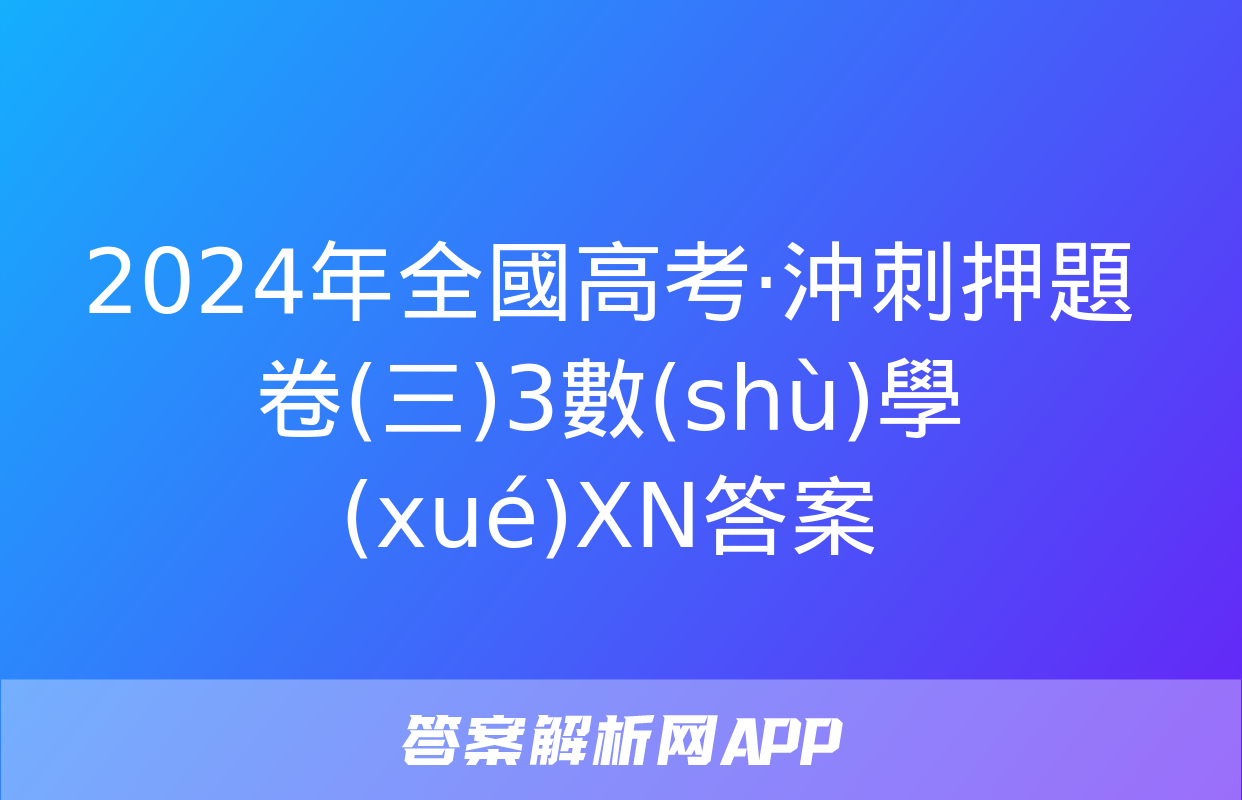 2024年全國高考·沖刺押題卷(三)3數(shù)學(xué)XN答案