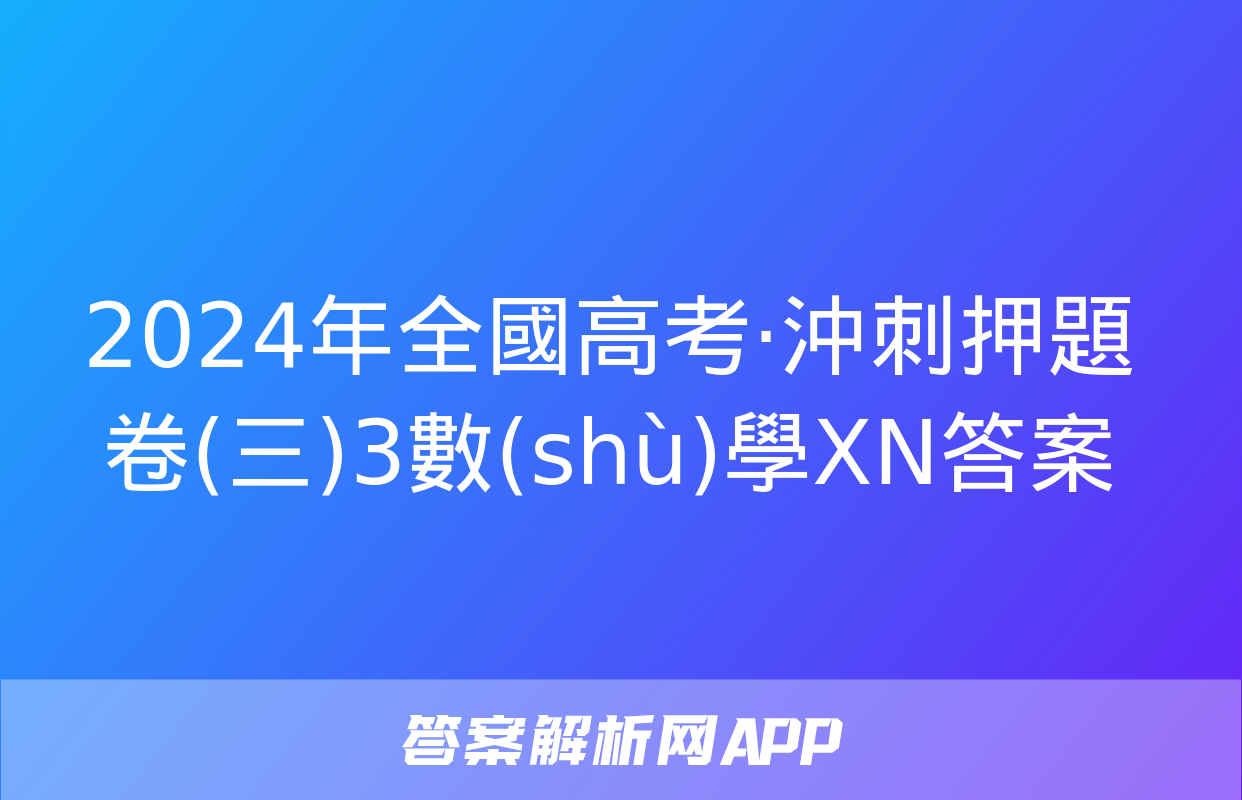 2024年全國高考·沖刺押題卷(三)3數(shù)學XN答案