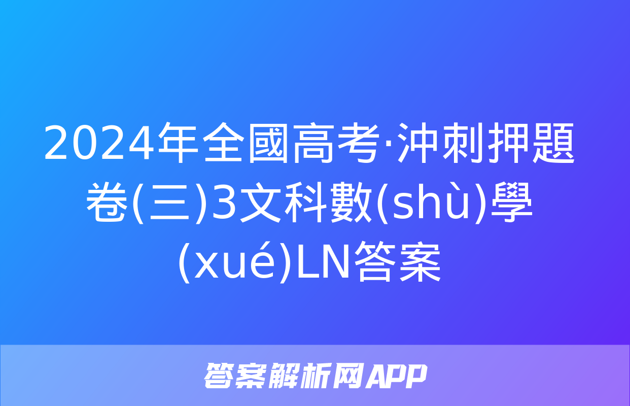 2024年全國高考·沖刺押題卷(三)3文科數(shù)學(xué)LN答案