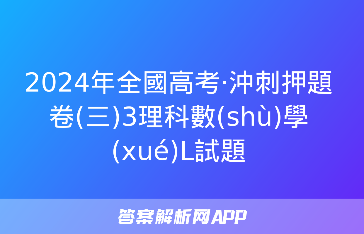 2024年全國高考·沖刺押題卷(三)3理科數(shù)學(xué)L試題