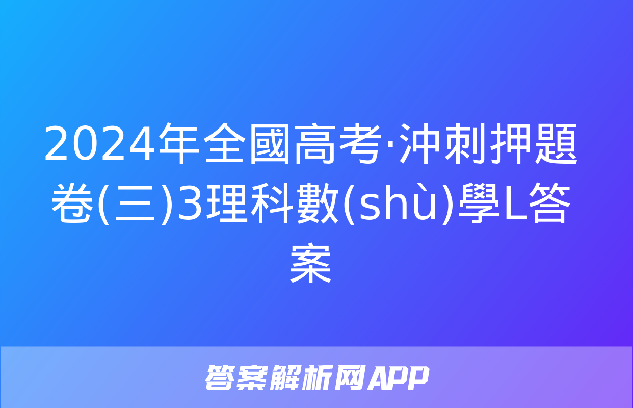 2024年全國高考·沖刺押題卷(三)3理科數(shù)學L答案