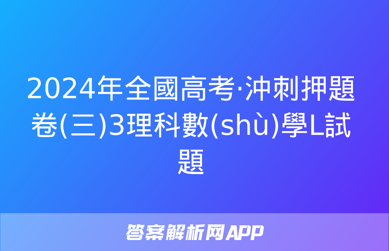 2024年全國高考·沖刺押題卷(三)3理科數(shù)學L試題