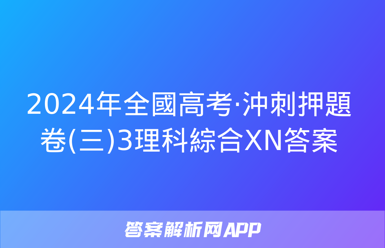 2024年全國高考·沖刺押題卷(三)3理科綜合XN答案