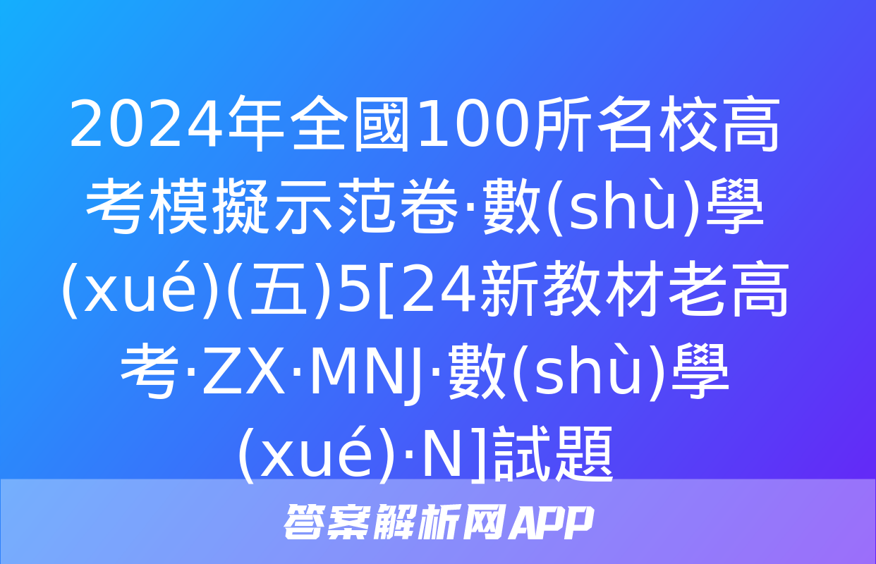 2024年全國100所名校高考模擬示范卷·數(shù)學(xué)(五)5[24新教材老高考·ZX·MNJ·數(shù)學(xué)·N]試題