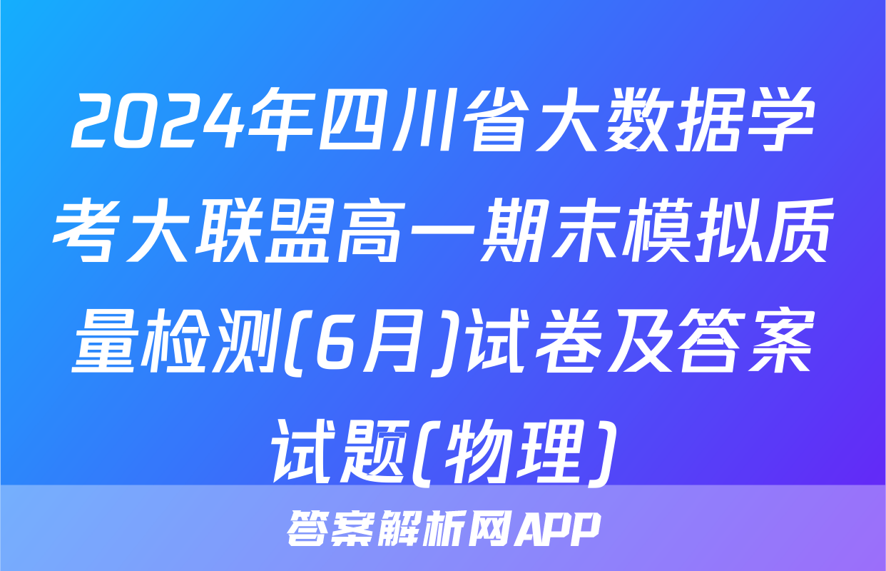 2024年四川省大数据学考大联盟高一期末模拟质量检测(6月)试卷及答案试题(物理)