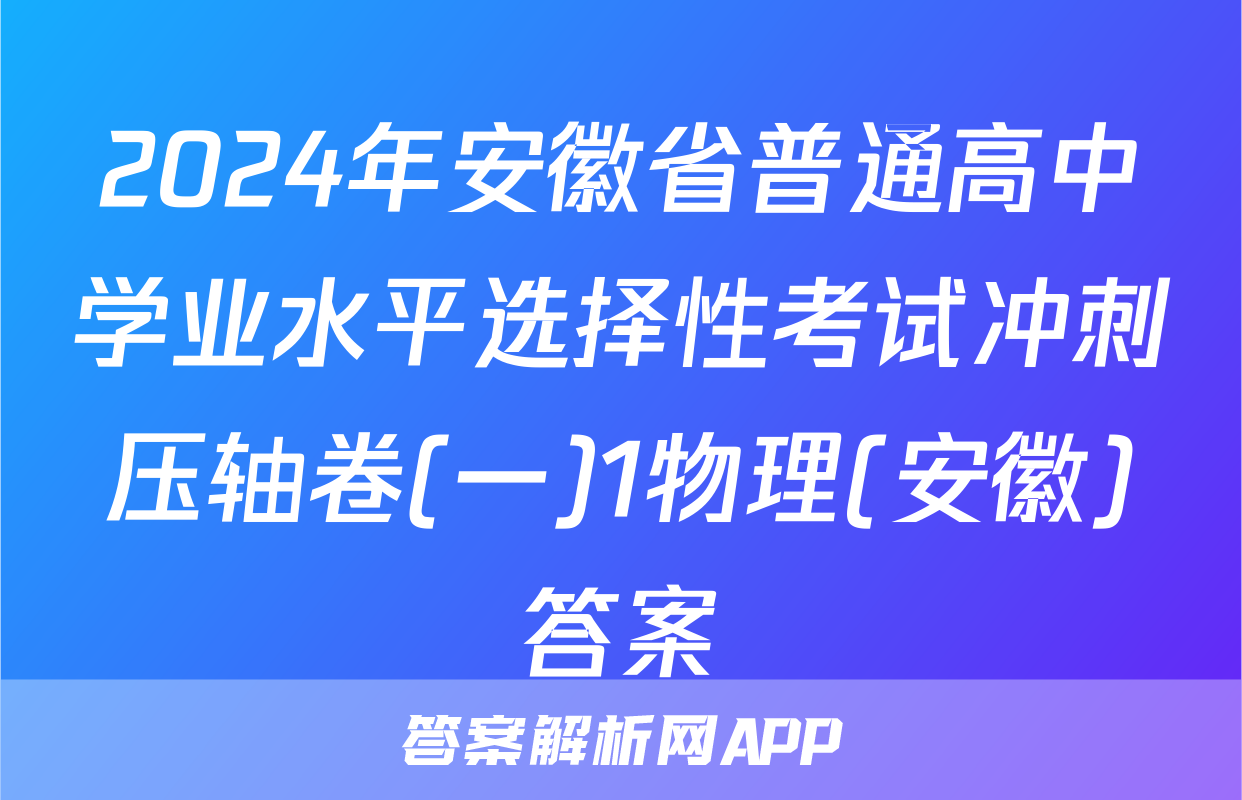 2024年安徽省普通高中学业水平选择性考试冲刺压轴卷(一)1物理(安徽)答案