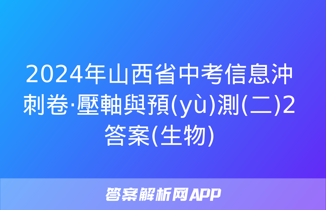 2024年山西省中考信息沖刺卷·壓軸與預(yù)測(二)2答案(生物)