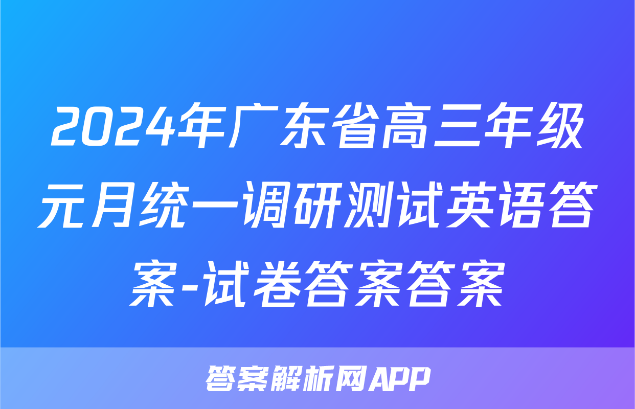 2024年广东省高三年级元月统一调研测试英语答案-试卷答案答案