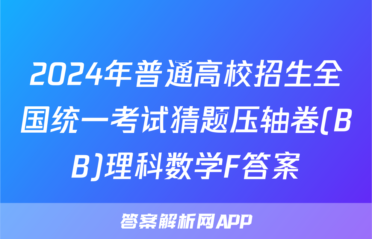 2024年普通高校招生全国统一考试猜题压轴卷(BB)理科数学F答案