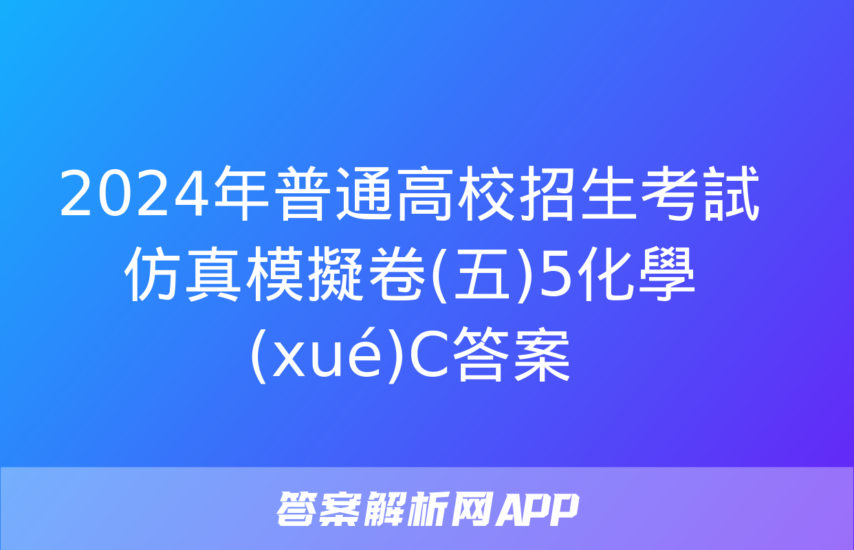 2024年普通高校招生考試仿真模擬卷(五)5化學(xué)C答案