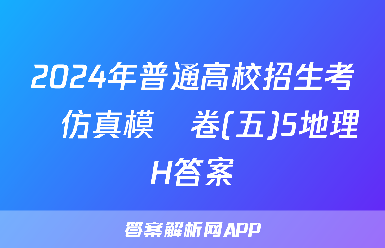 2024年普通高校招生考試仿真模擬卷(五)5地理H答案