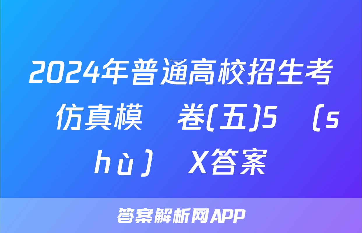 2024年普通高校招生考試仿真模擬卷(五)5數(shù)學X答案