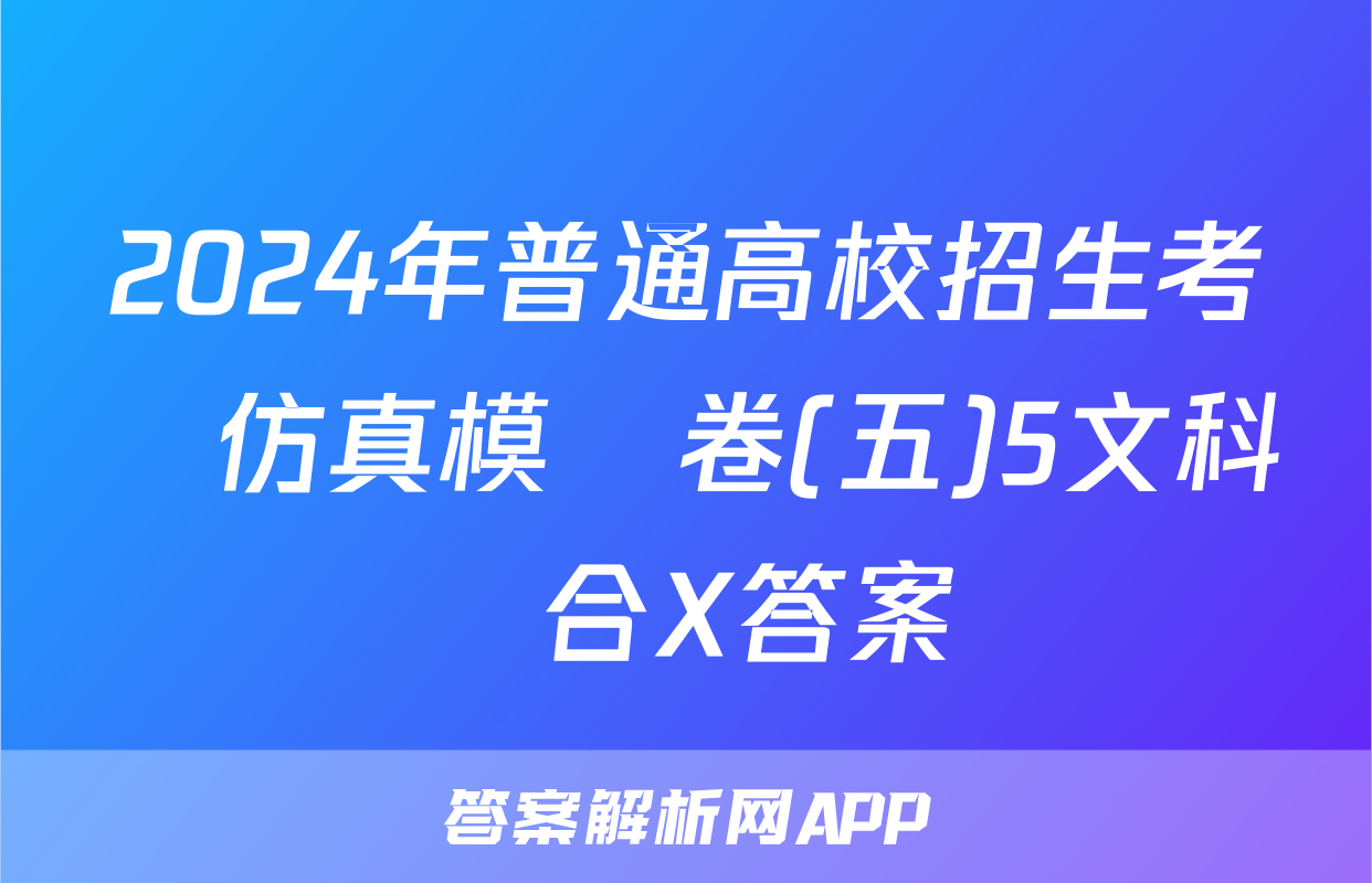 2024年普通高校招生考試仿真模擬卷(五)5文科綜合X答案