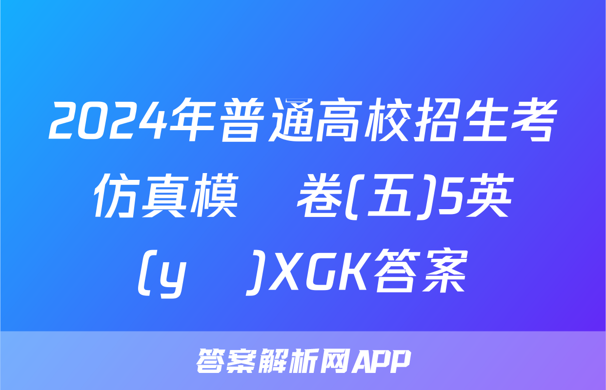 2024年普通高校招生考試仿真模擬卷(五)5英語(yǔ)XGK答案