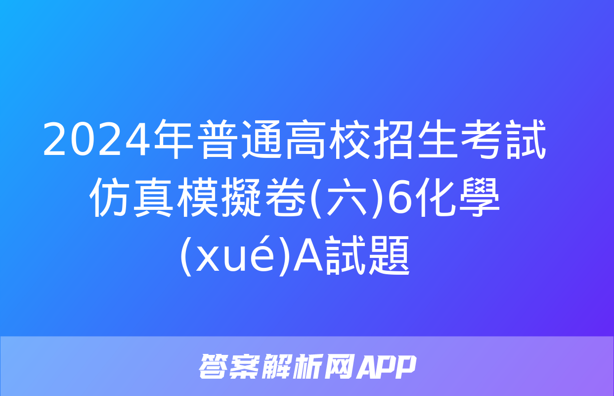 2024年普通高校招生考試仿真模擬卷(六)6化學(xué)A試題