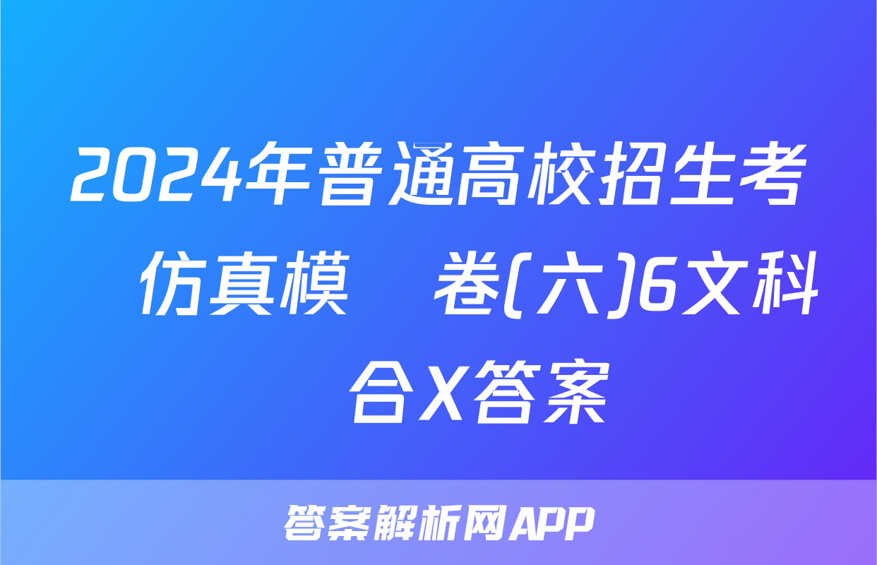 2024年普通高校招生考試仿真模擬卷(六)6文科綜合X答案