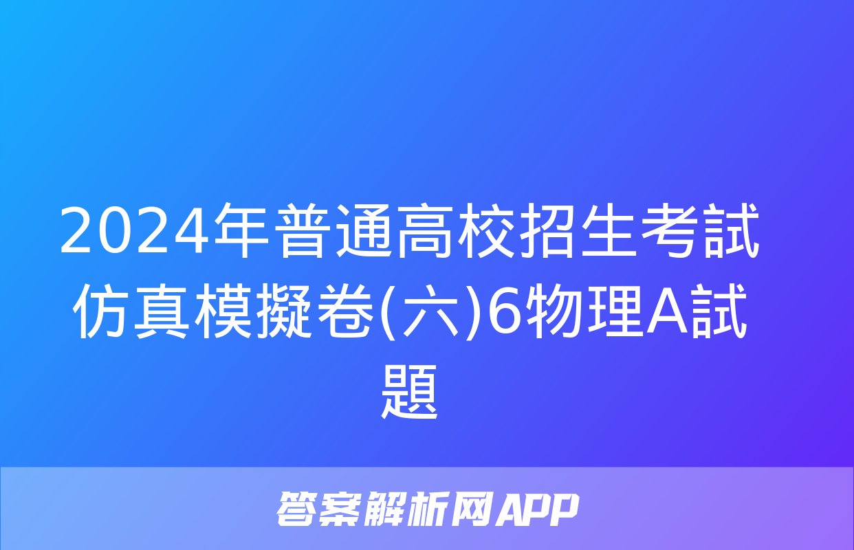 2024年普通高校招生考試仿真模擬卷(六)6物理A試題