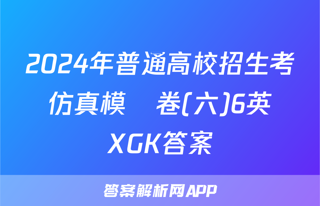 2024年普通高校招生考試仿真模擬卷(六)6英語XGK答案