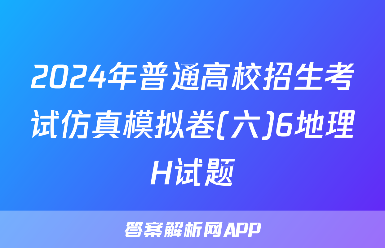 2024年普通高校招生考试仿真模拟卷(六)6地理H试题