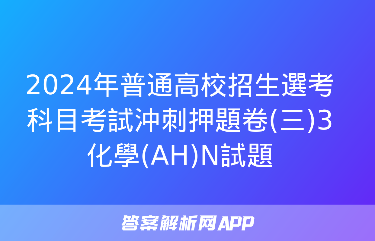 2024年普通高校招生選考科目考試沖刺押題卷(三)3化學(AH)N試題