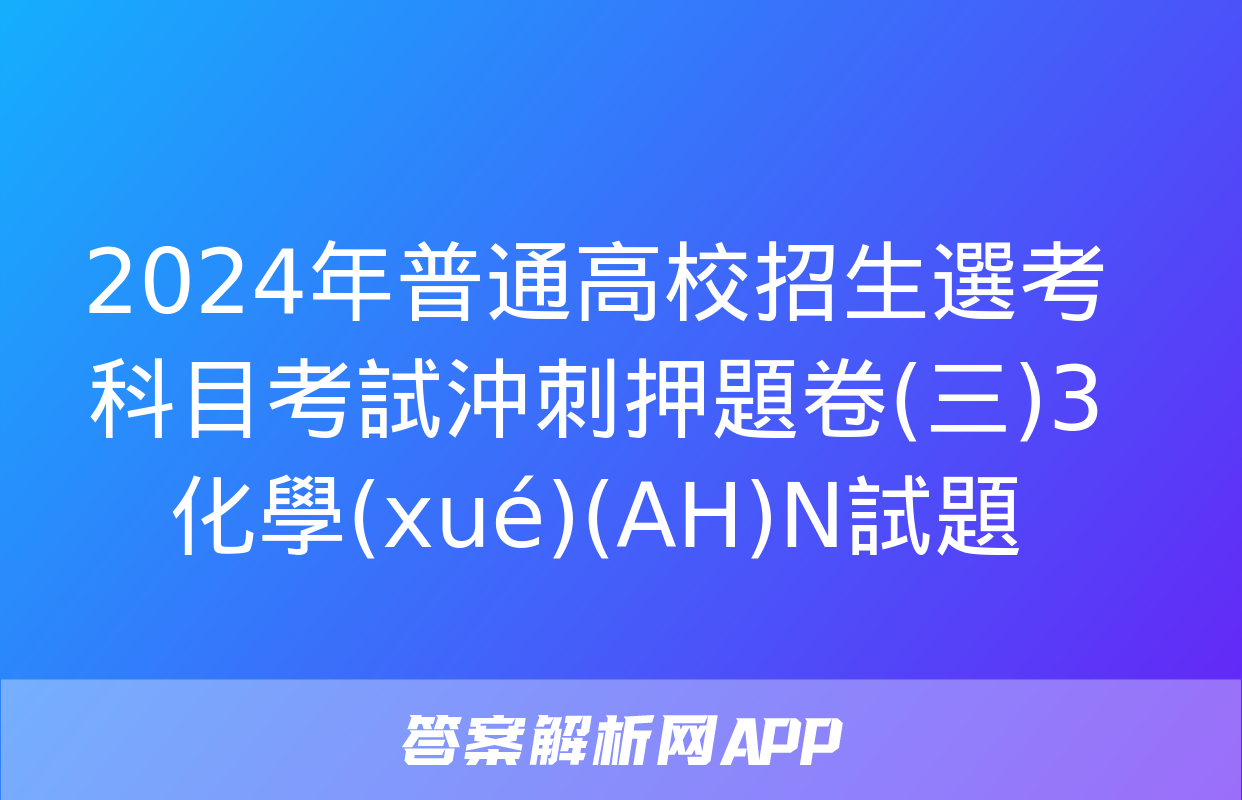 2024年普通高校招生選考科目考試沖刺押題卷(三)3化學(xué)(AH)N試題