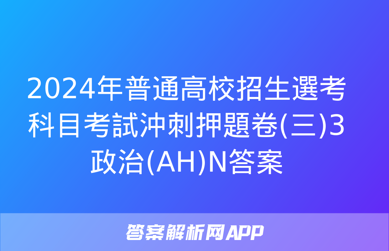 2024年普通高校招生選考科目考試沖刺押題卷(三)3政治(AH)N答案