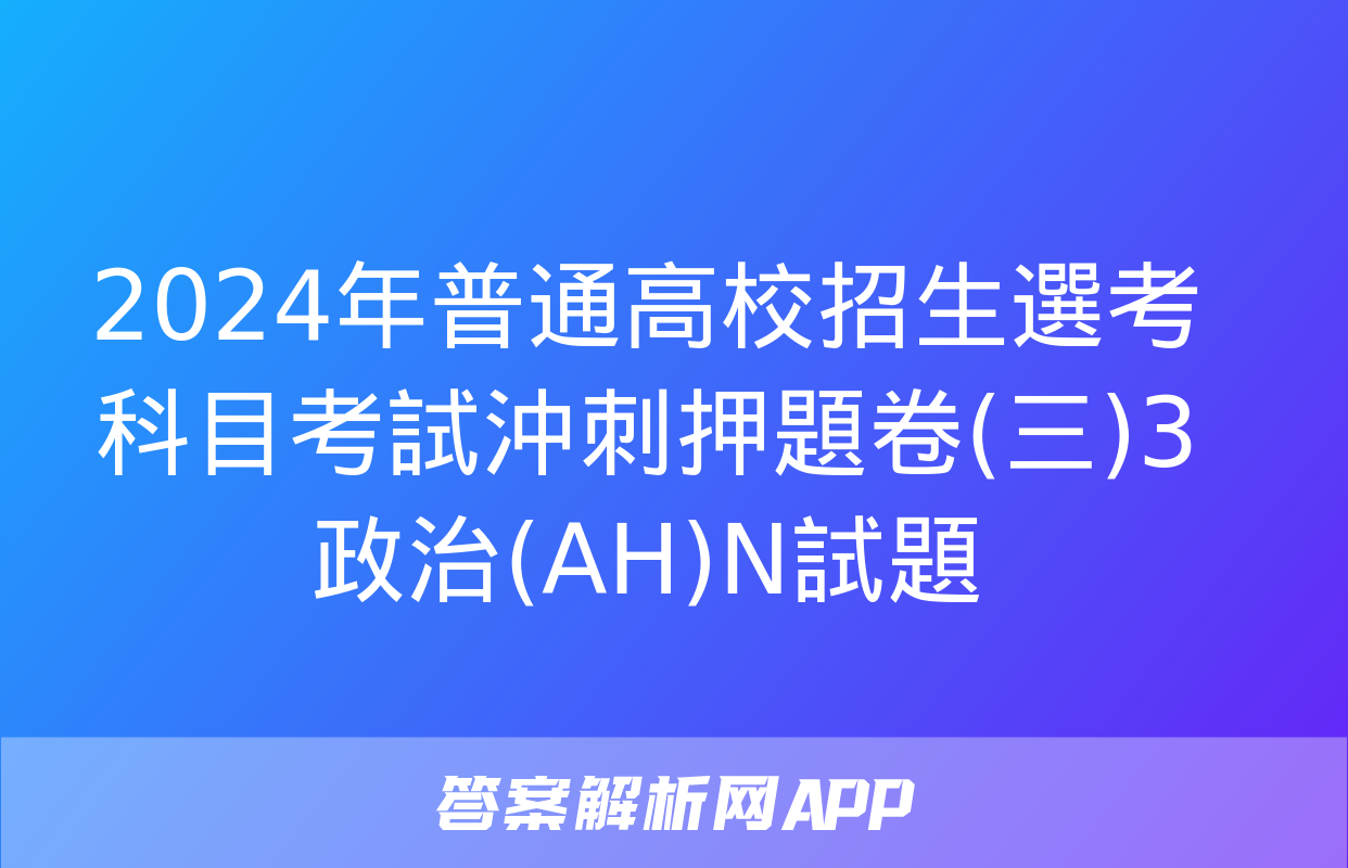 2024年普通高校招生選考科目考試沖刺押題卷(三)3政治(AH)N試題