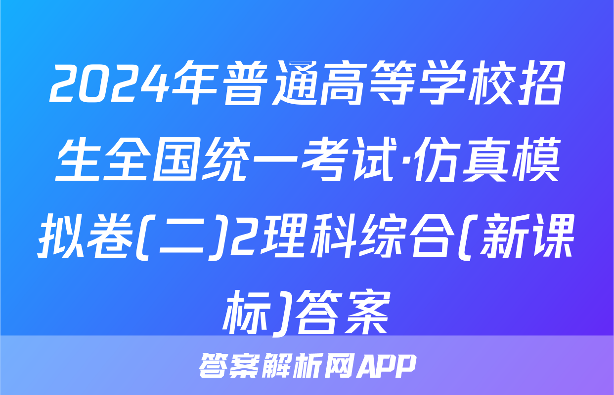 2024年普通高等学校招生全国统一考试·仿真模拟卷(二)2理科综合(新课标)答案
