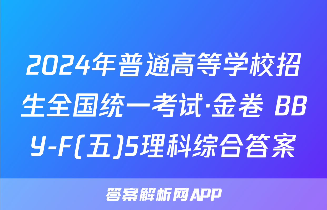 2024年普通高等学校招生全国统一考试·金卷 BBY-F(五)5理科综合答案