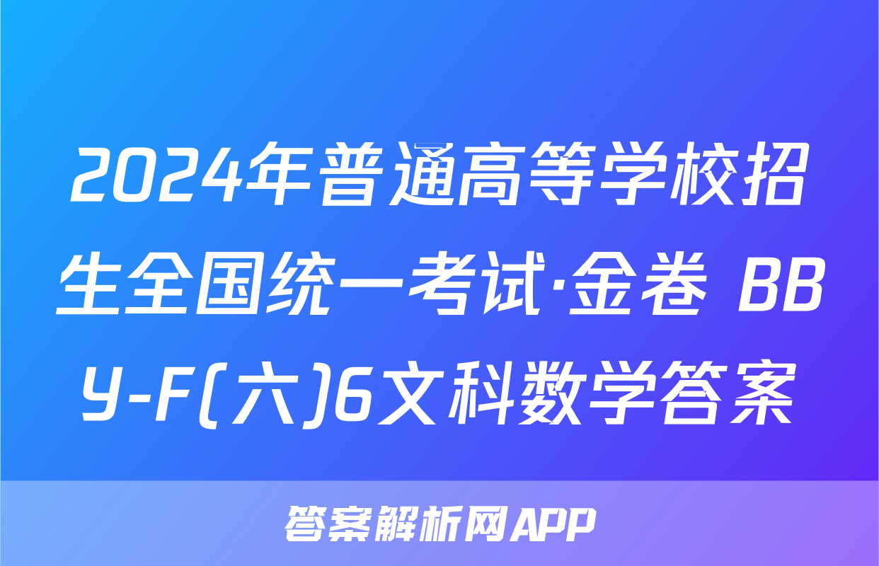 2024年普通高等学校招生全国统一考试·金卷 BBY-F(六)6文科数学答案