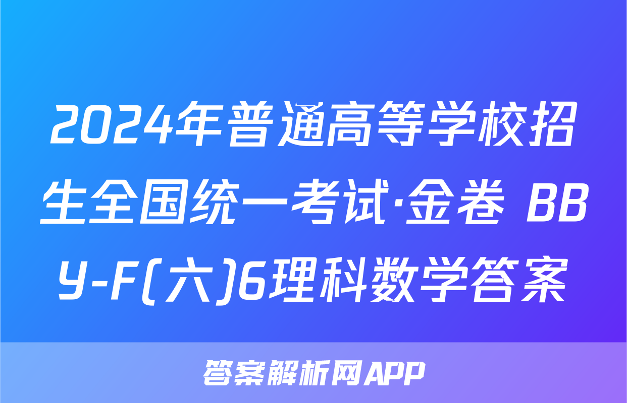 2024年普通高等学校招生全国统一考试·金卷 BBY-F(六)6理科数学答案