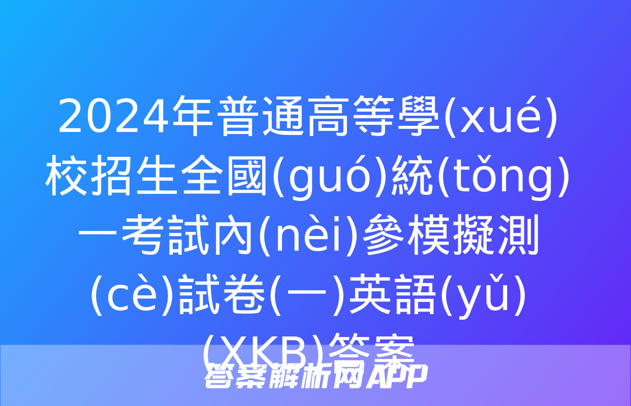 2024年普通高等學(xué)校招生全國(guó)統(tǒng)一考試內(nèi)參模擬測(cè)試卷(一)英語(yǔ)(XKB)答案