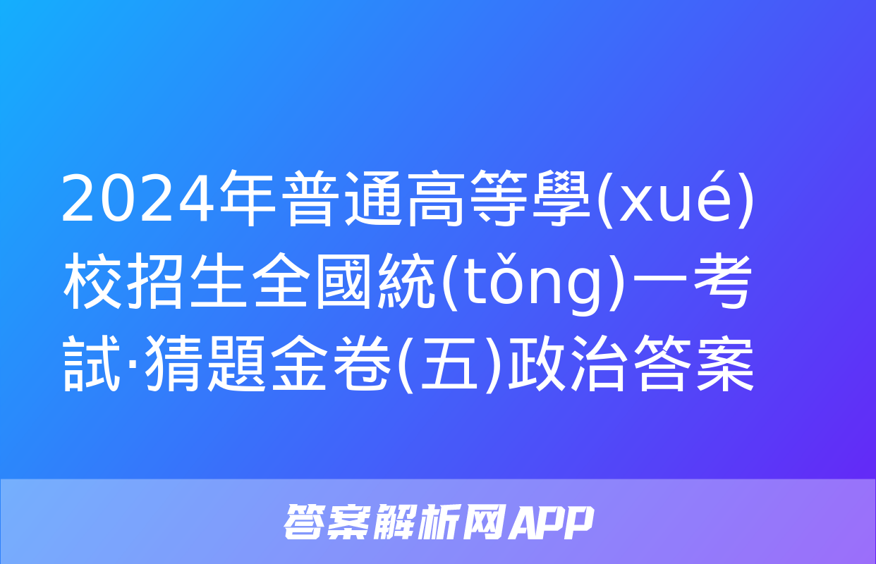 2024年普通高等學(xué)校招生全國統(tǒng)一考試·猜題金卷(五)政治答案